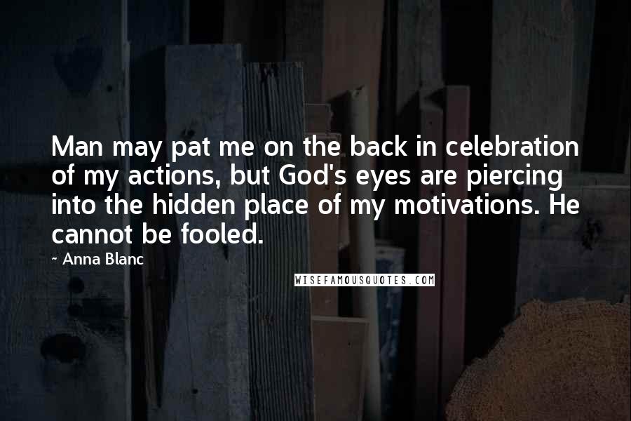 Anna Blanc Quotes: Man may pat me on the back in celebration of my actions, but God's eyes are piercing into the hidden place of my motivations. He cannot be fooled.
