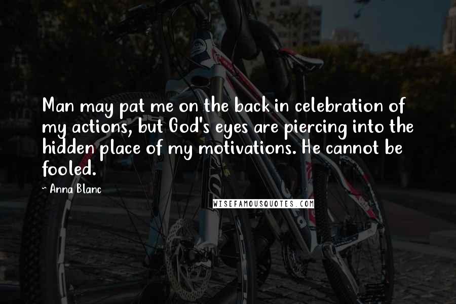 Anna Blanc Quotes: Man may pat me on the back in celebration of my actions, but God's eyes are piercing into the hidden place of my motivations. He cannot be fooled.