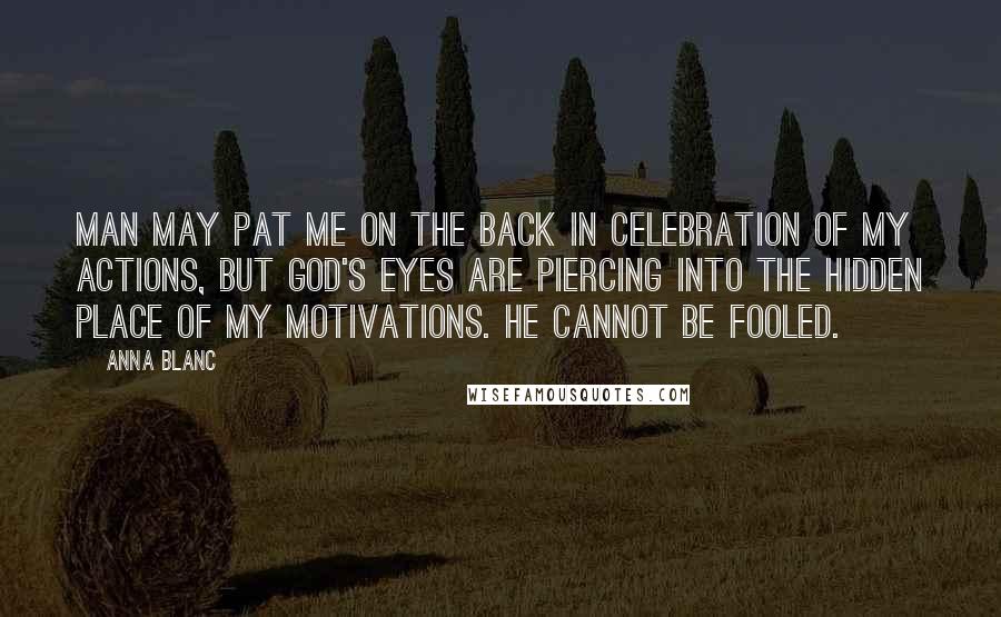 Anna Blanc Quotes: Man may pat me on the back in celebration of my actions, but God's eyes are piercing into the hidden place of my motivations. He cannot be fooled.