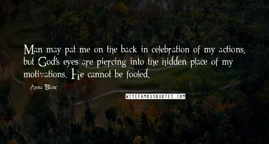 Anna Blanc Quotes: Man may pat me on the back in celebration of my actions, but God's eyes are piercing into the hidden place of my motivations. He cannot be fooled.