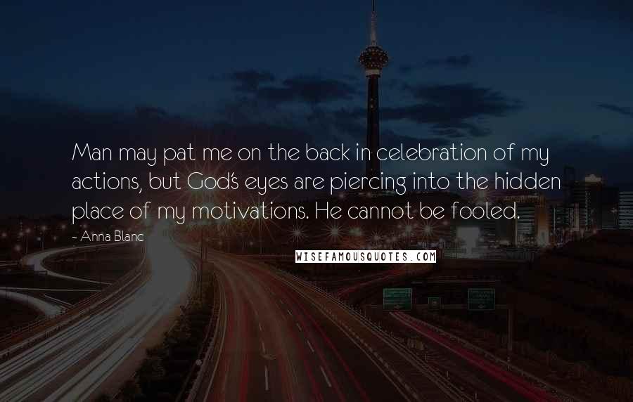 Anna Blanc Quotes: Man may pat me on the back in celebration of my actions, but God's eyes are piercing into the hidden place of my motivations. He cannot be fooled.
