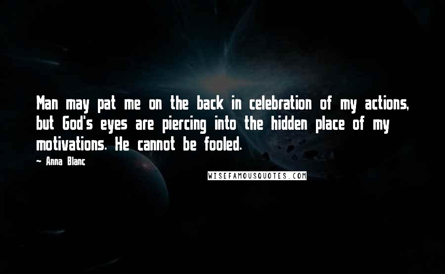 Anna Blanc Quotes: Man may pat me on the back in celebration of my actions, but God's eyes are piercing into the hidden place of my motivations. He cannot be fooled.