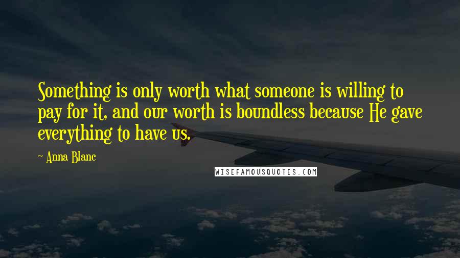 Anna Blanc Quotes: Something is only worth what someone is willing to pay for it, and our worth is boundless because He gave everything to have us.