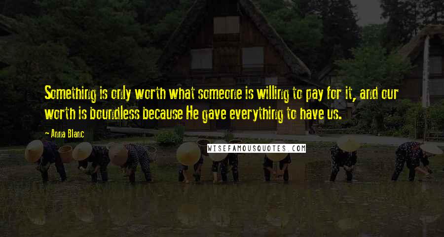 Anna Blanc Quotes: Something is only worth what someone is willing to pay for it, and our worth is boundless because He gave everything to have us.