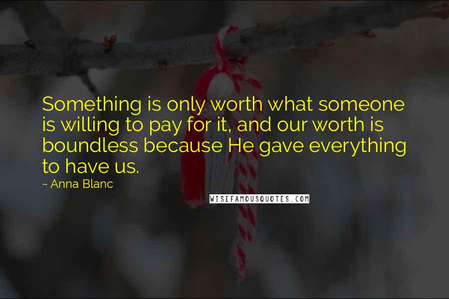 Anna Blanc Quotes: Something is only worth what someone is willing to pay for it, and our worth is boundless because He gave everything to have us.