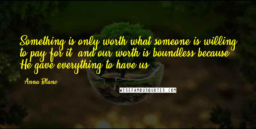 Anna Blanc Quotes: Something is only worth what someone is willing to pay for it, and our worth is boundless because He gave everything to have us.