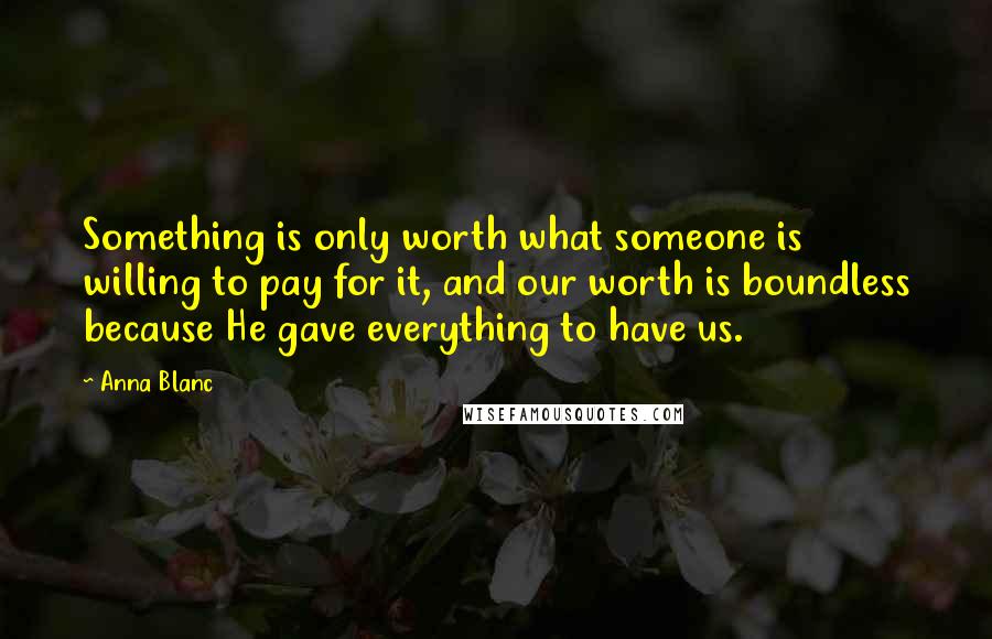 Anna Blanc Quotes: Something is only worth what someone is willing to pay for it, and our worth is boundless because He gave everything to have us.