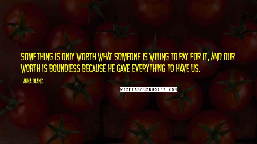 Anna Blanc Quotes: Something is only worth what someone is willing to pay for it, and our worth is boundless because He gave everything to have us.