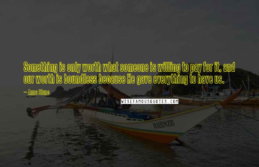 Anna Blanc Quotes: Something is only worth what someone is willing to pay for it, and our worth is boundless because He gave everything to have us.