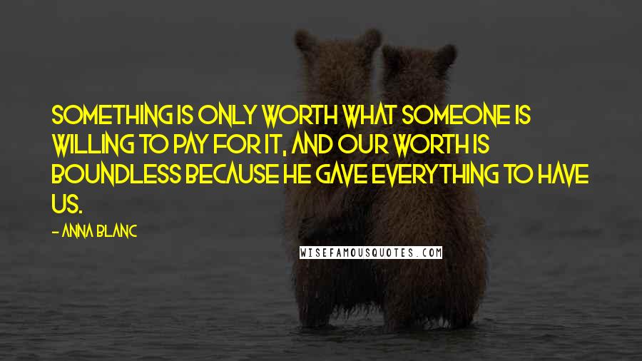 Anna Blanc Quotes: Something is only worth what someone is willing to pay for it, and our worth is boundless because He gave everything to have us.