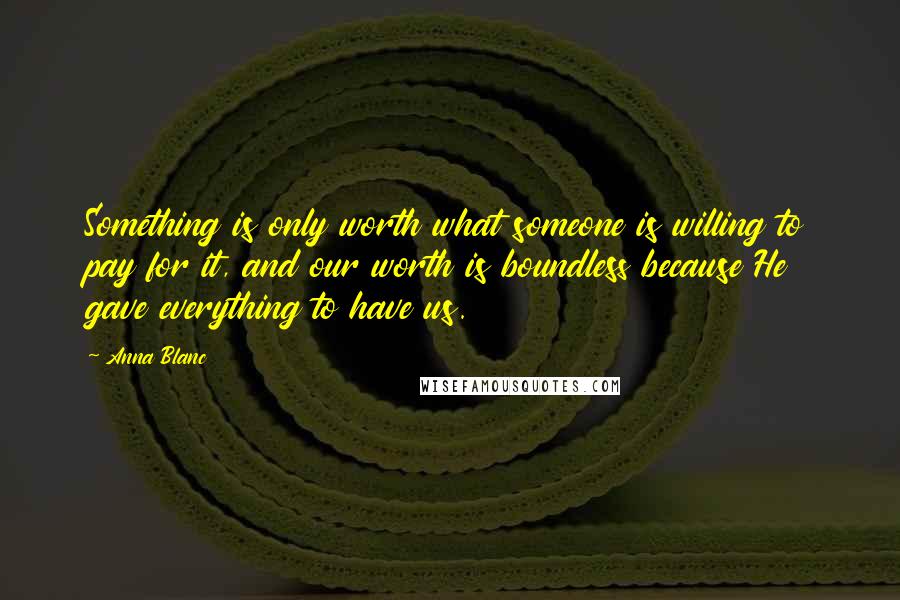 Anna Blanc Quotes: Something is only worth what someone is willing to pay for it, and our worth is boundless because He gave everything to have us.