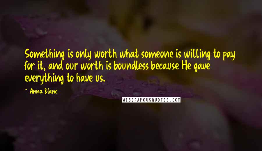 Anna Blanc Quotes: Something is only worth what someone is willing to pay for it, and our worth is boundless because He gave everything to have us.