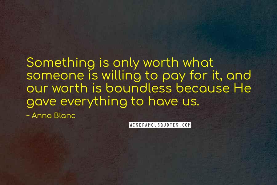 Anna Blanc Quotes: Something is only worth what someone is willing to pay for it, and our worth is boundless because He gave everything to have us.