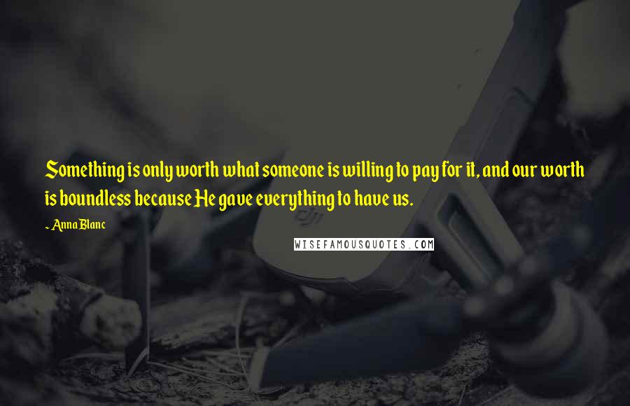 Anna Blanc Quotes: Something is only worth what someone is willing to pay for it, and our worth is boundless because He gave everything to have us.