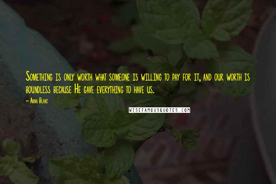 Anna Blanc Quotes: Something is only worth what someone is willing to pay for it, and our worth is boundless because He gave everything to have us.