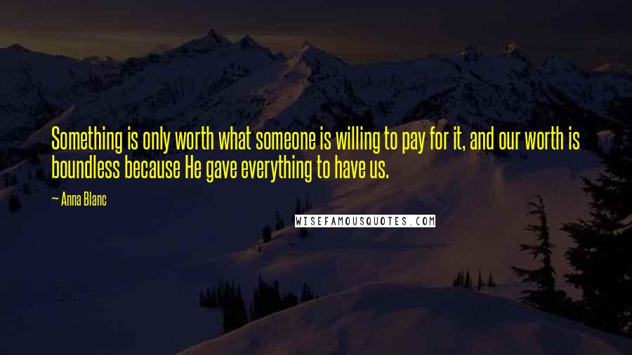 Anna Blanc Quotes: Something is only worth what someone is willing to pay for it, and our worth is boundless because He gave everything to have us.