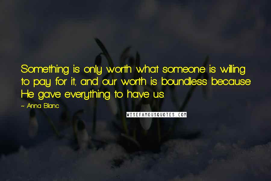 Anna Blanc Quotes: Something is only worth what someone is willing to pay for it, and our worth is boundless because He gave everything to have us.