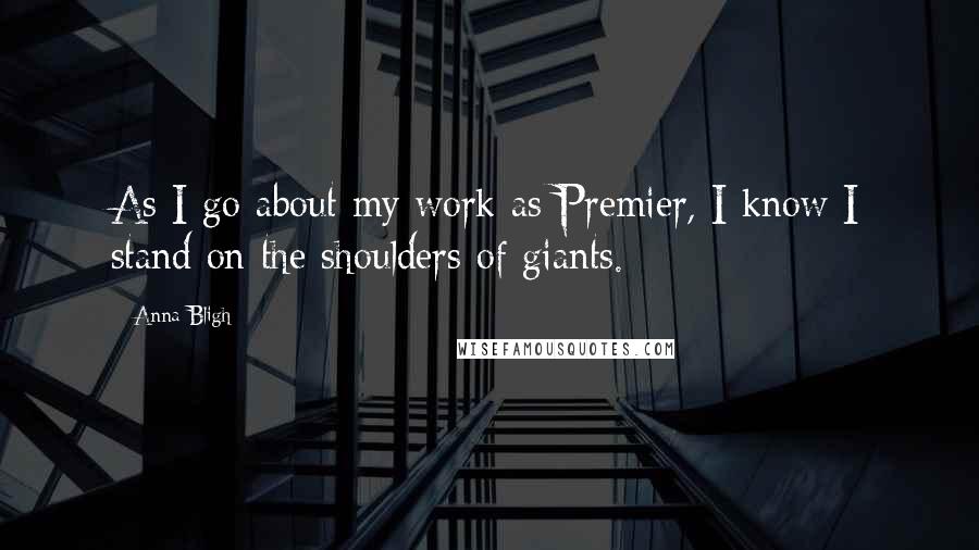 Anna Bligh Quotes: As I go about my work as Premier, I know I stand on the shoulders of giants.