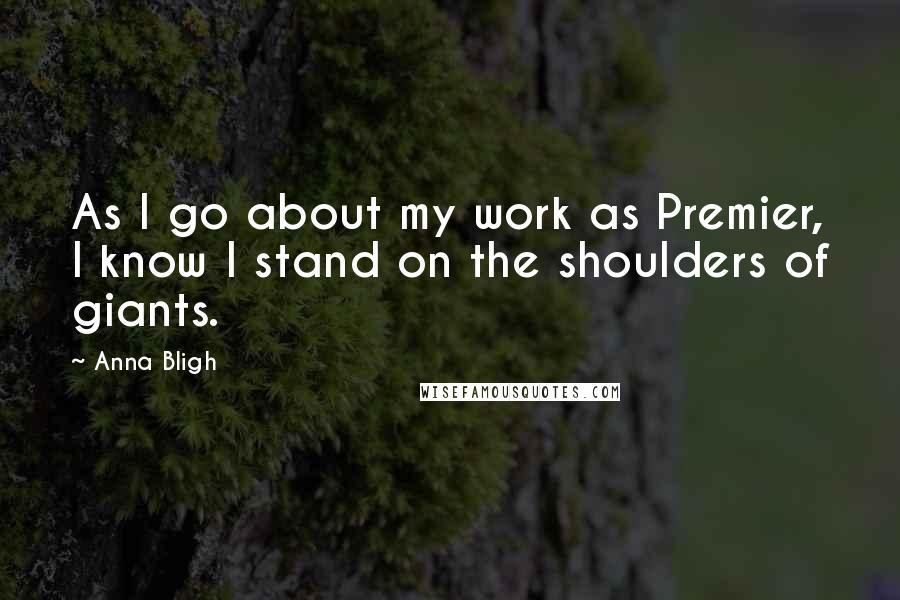 Anna Bligh Quotes: As I go about my work as Premier, I know I stand on the shoulders of giants.