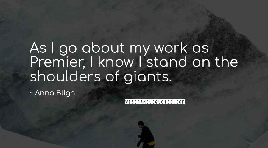 Anna Bligh Quotes: As I go about my work as Premier, I know I stand on the shoulders of giants.