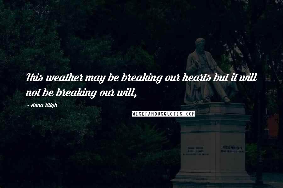 Anna Bligh Quotes: This weather may be breaking our hearts but it will not be breaking our will,