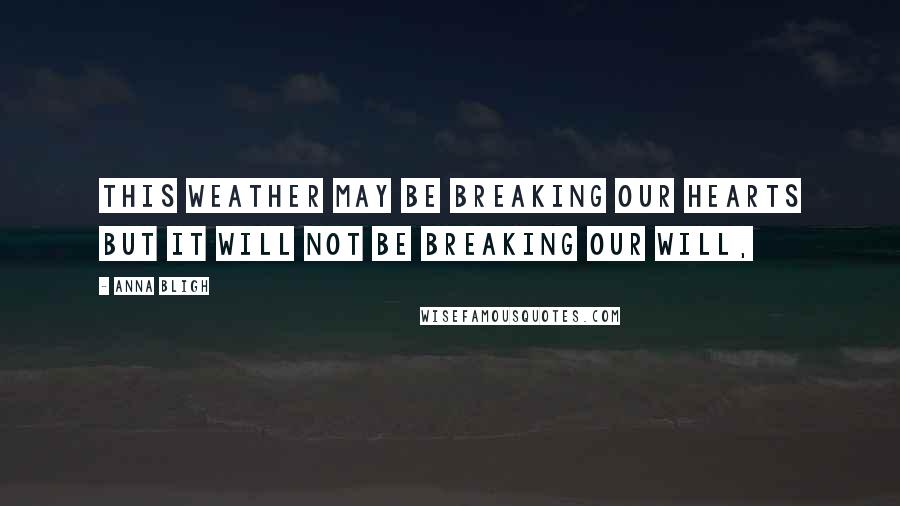 Anna Bligh Quotes: This weather may be breaking our hearts but it will not be breaking our will,