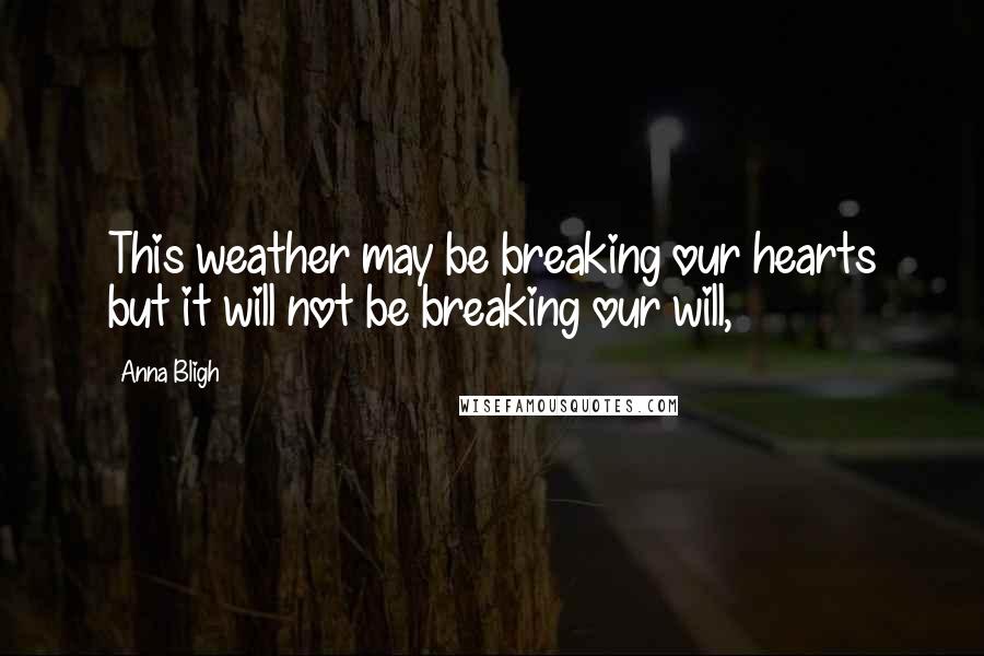 Anna Bligh Quotes: This weather may be breaking our hearts but it will not be breaking our will,