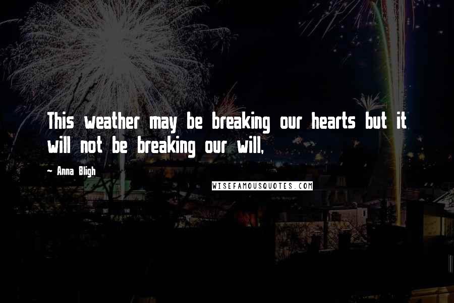 Anna Bligh Quotes: This weather may be breaking our hearts but it will not be breaking our will,