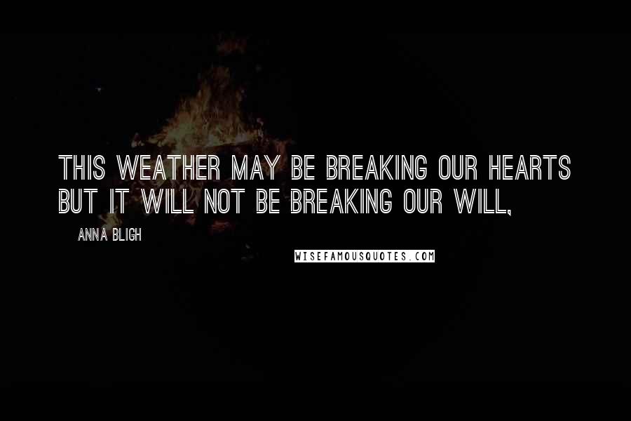 Anna Bligh Quotes: This weather may be breaking our hearts but it will not be breaking our will,