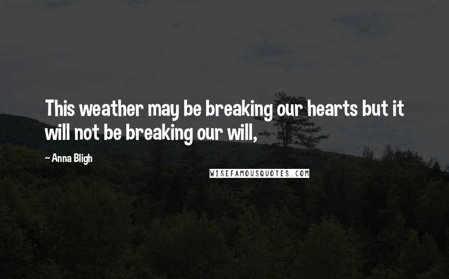 Anna Bligh Quotes: This weather may be breaking our hearts but it will not be breaking our will,