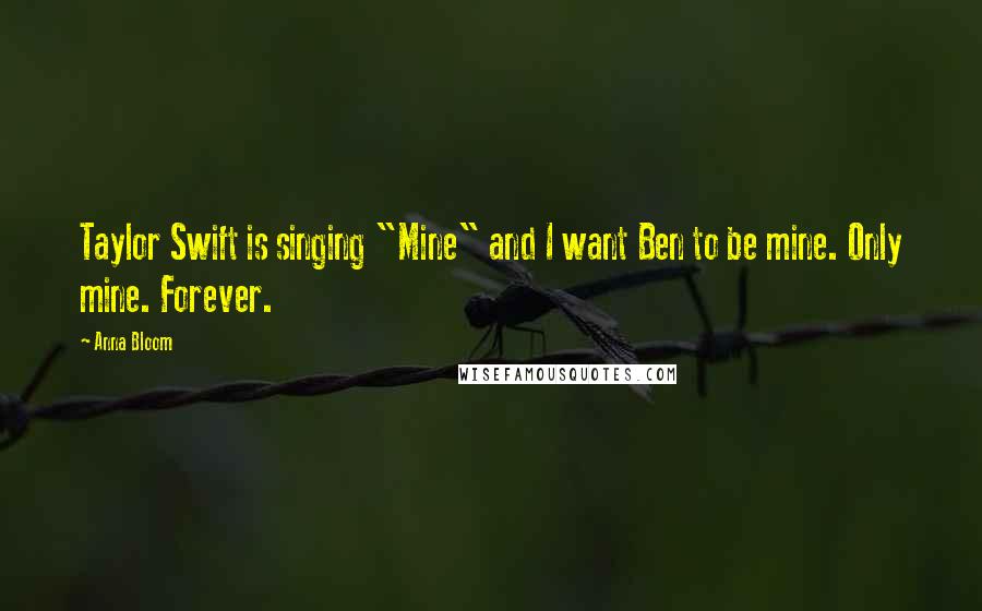 Anna Bloom Quotes: Taylor Swift is singing "Mine" and I want Ben to be mine. Only mine. Forever.