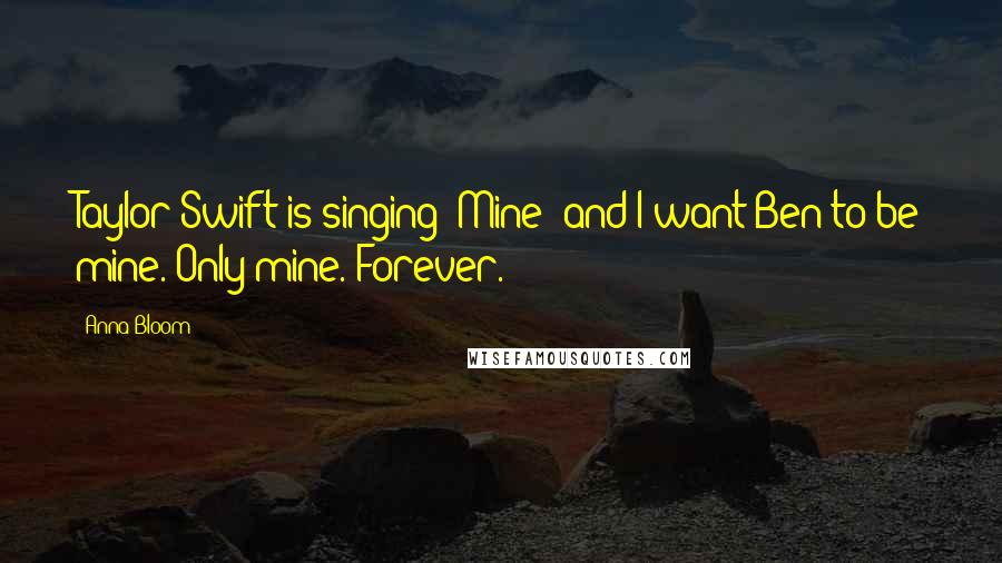 Anna Bloom Quotes: Taylor Swift is singing "Mine" and I want Ben to be mine. Only mine. Forever.