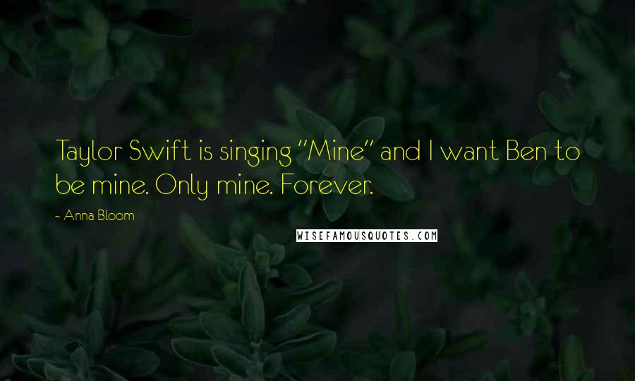 Anna Bloom Quotes: Taylor Swift is singing "Mine" and I want Ben to be mine. Only mine. Forever.