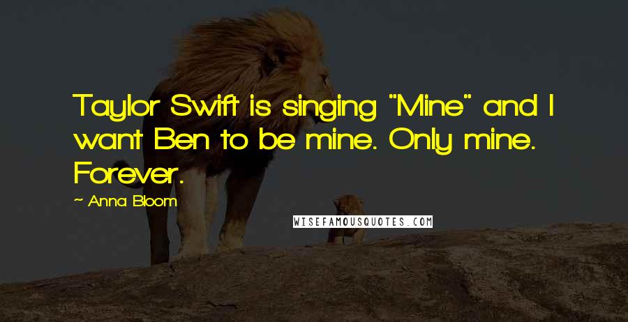 Anna Bloom Quotes: Taylor Swift is singing "Mine" and I want Ben to be mine. Only mine. Forever.