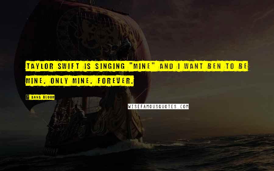 Anna Bloom Quotes: Taylor Swift is singing "Mine" and I want Ben to be mine. Only mine. Forever.