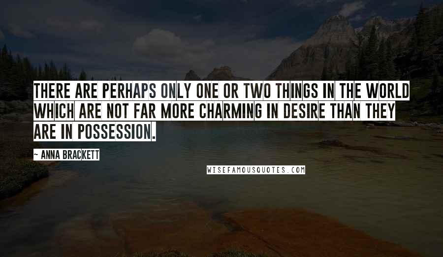 Anna Brackett Quotes: There are perhaps only one or two things in the world which are not far more charming in desire than they are in possession.