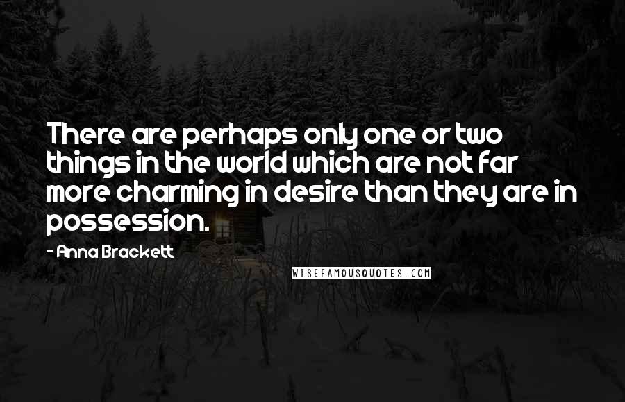 Anna Brackett Quotes: There are perhaps only one or two things in the world which are not far more charming in desire than they are in possession.