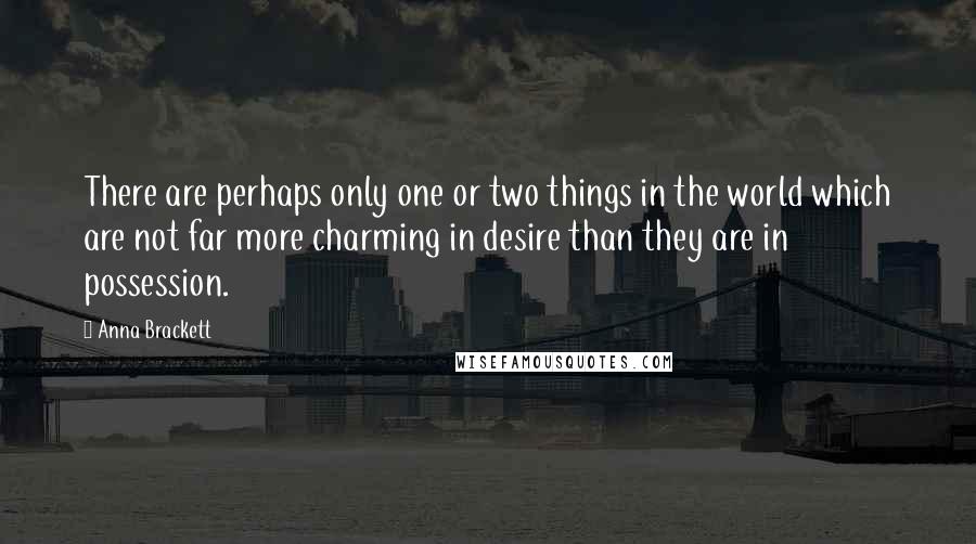 Anna Brackett Quotes: There are perhaps only one or two things in the world which are not far more charming in desire than they are in possession.