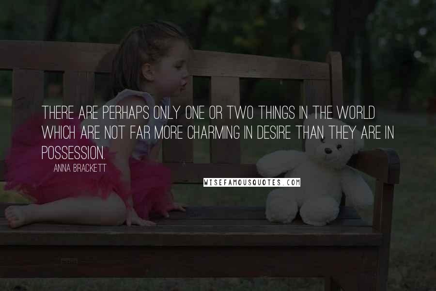 Anna Brackett Quotes: There are perhaps only one or two things in the world which are not far more charming in desire than they are in possession.