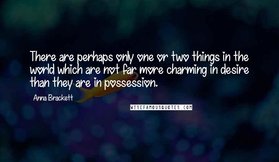 Anna Brackett Quotes: There are perhaps only one or two things in the world which are not far more charming in desire than they are in possession.