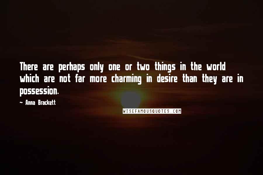 Anna Brackett Quotes: There are perhaps only one or two things in the world which are not far more charming in desire than they are in possession.