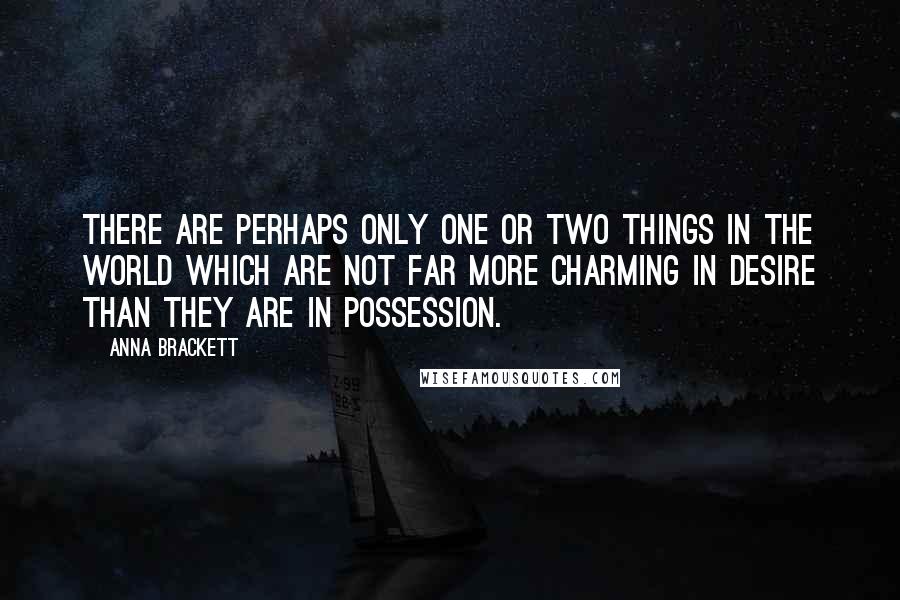 Anna Brackett Quotes: There are perhaps only one or two things in the world which are not far more charming in desire than they are in possession.