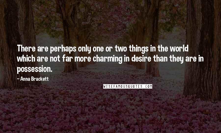 Anna Brackett Quotes: There are perhaps only one or two things in the world which are not far more charming in desire than they are in possession.