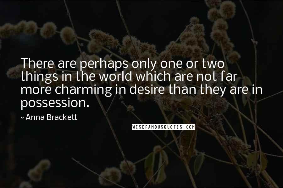 Anna Brackett Quotes: There are perhaps only one or two things in the world which are not far more charming in desire than they are in possession.