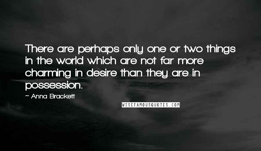 Anna Brackett Quotes: There are perhaps only one or two things in the world which are not far more charming in desire than they are in possession.