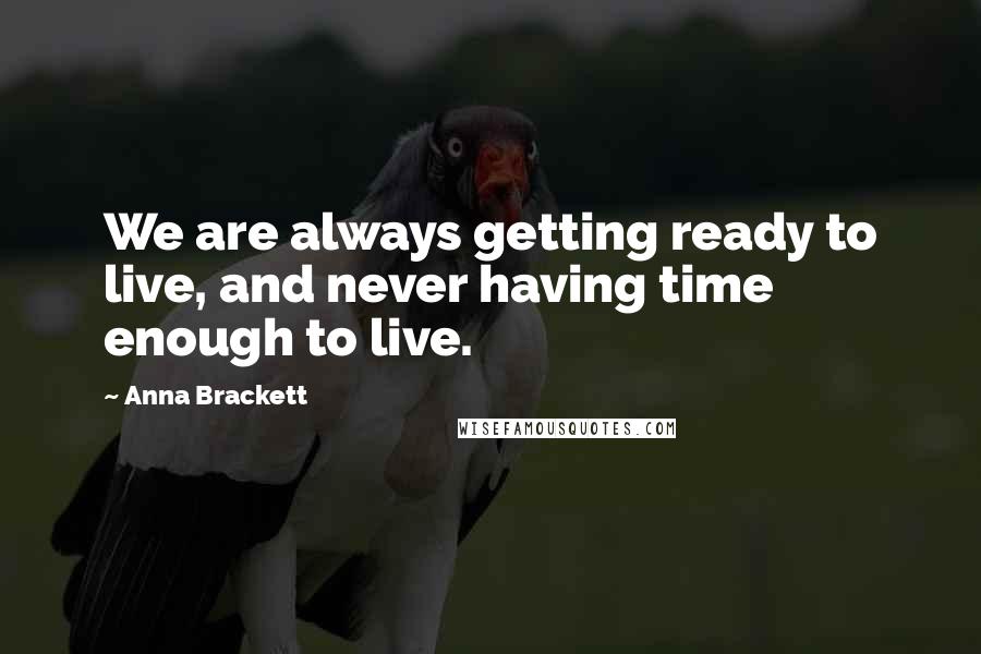 Anna Brackett Quotes: We are always getting ready to live, and never having time enough to live.