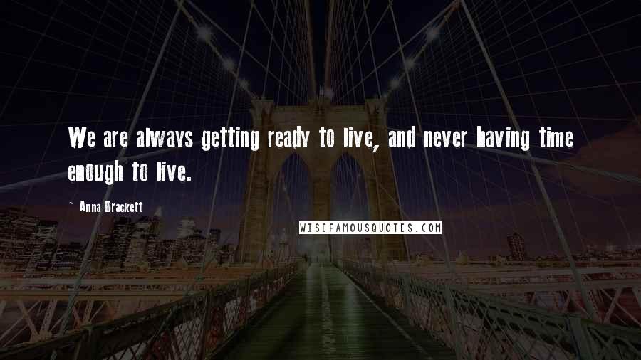 Anna Brackett Quotes: We are always getting ready to live, and never having time enough to live.