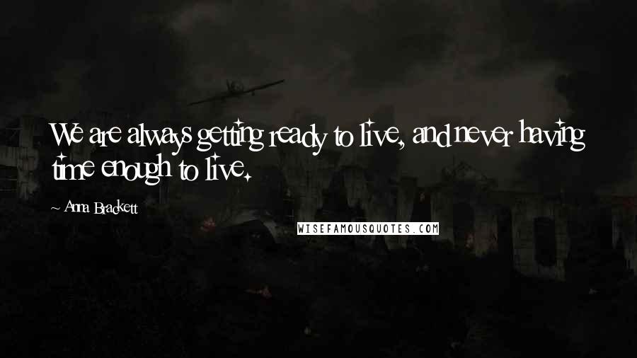 Anna Brackett Quotes: We are always getting ready to live, and never having time enough to live.