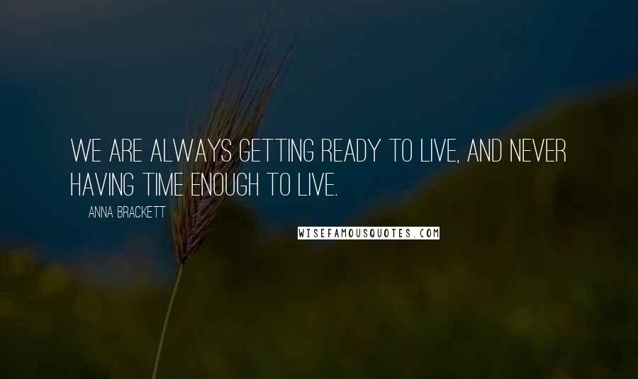 Anna Brackett Quotes: We are always getting ready to live, and never having time enough to live.