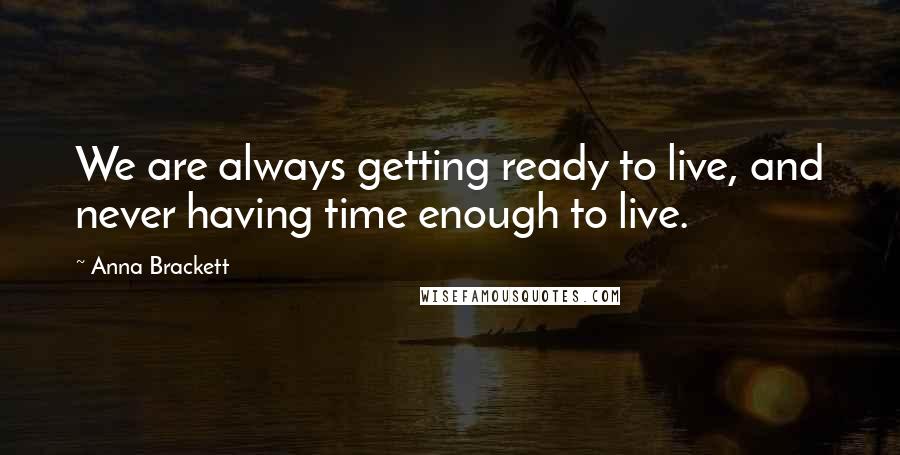 Anna Brackett Quotes: We are always getting ready to live, and never having time enough to live.